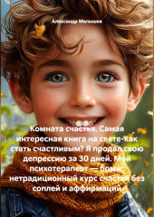 Комната счастья. Самая интересная книга на свете-как стать счастливым? Я продал свою депрессию за 30 дней. Мой психотерапевт — бомж: нетрадиционный курс счастья без соплей и аффирмаций