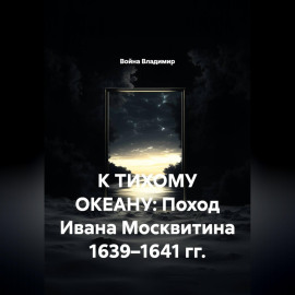К ТИХОМУ ОКЕАНУ: Поход Ивана Москвитина 1639–1641 гг.