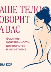 Ваше тело говорит за вас. Формула женственности, достоинства и магнетизма