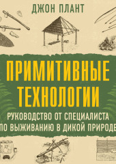 Примитивные технологии. Руководство от специалиста по выживанию в дикой природе