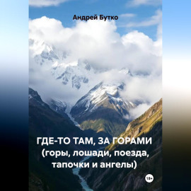 ГДЕ-ТО ТАМ, ЗА ГОРАМИ  (горы, лошади, поезда, тапочки и ангелы)
