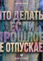 Что делать, если прошлое не отпускает. Как перестать жить старым сценарием, сохранить опыт и вернуть внимание настоящему