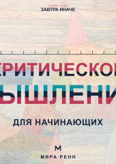 Критическое мышление для начинающих. Как проверять убеждения, замечать ошибки рассуждения и принимать более точные решения
