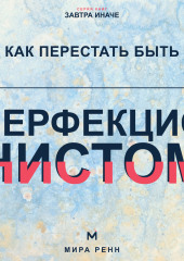 Как перестать быть перфекционистом. Как завершать дела, принимать ошибки и не измерять собой идеал