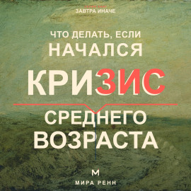 Что делать, если начался кризис среднего возраста. Как переоценить пройденное, вернуть смысл и выбрать направление следующего этапа