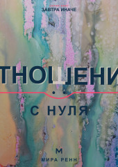 Отношения с нуля. Как создавать близость, говорить о важном и не повторять старые сценарии