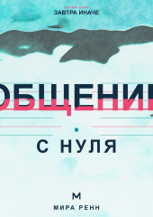 Общение с нуля. Как слушать, говорить о важном и создавать контакт без масок