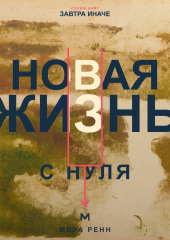 Новая жизнь с нуля. Как завершить прежний этап и построить повседневность вокруг новых решений