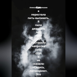 Как я перестала пить-выпивать. Я пила двадцать лет, пока не поставила напротив себя стул и не сказала: «Садись, поговорим». Это был самый страшный и самый спасительный разговор в моей жизни