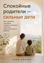 Спокойные родители — сильные дети. Как управлять эмоциями, сохранять близость и растить самостоятельного ребёнка