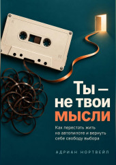Ты — не твои мысли. Как перестать жить на автопилоте и вернуть себе свободу выбора
