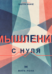 Мышление с нуля. Как пересобрать привычные интерпретации и научиться видеть варианты