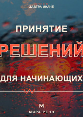 Принятие решений для начинающих. Как сравнивать варианты, учитывать риски и не застревать в сомнениях