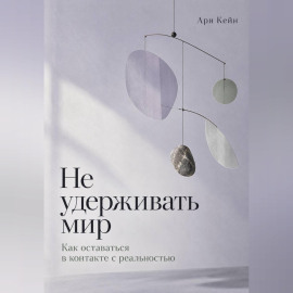 Не удерживать мир. Как оставаться в контакте с реальностью