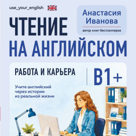 Чтение на английском. Работа и карьера. B1+. Учите английский через истории из реальной жизни