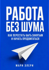 Работа без шума. Как перестать быть занятым и начать продвигаться
