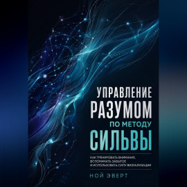 Управление разумом по методу Сильвы. Как тренировать внимание, вспоминать забытое и использовать силу визуализации