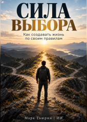 Сила выбора: Как создавать жизнь по своим правилам