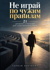 Не играй по чужим правилам. 21 древняя стратегия для современного мира