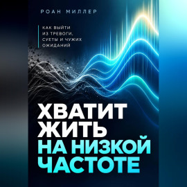 Хватит жить на низкой частоте. Как выйти из тревоги, суеты и чужих ожиданий