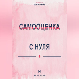 Самооценка с нуля Как перестать измерять себя чужими оценками и сформировать устойчивое отношение к себе