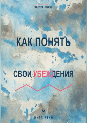Как понять свои убеждения Как обнаружить внутренние правила, которые незаметно управляют решениями