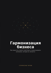 Гармонизация Бизнеса. Как перестать чинить симптомы и спроектировать компанию, которая не ломается