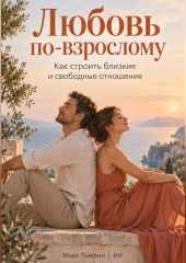 Любовь по-взрослому: Как строить близкие и свободные отношения