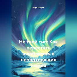 Не твой тип: Как перестать влюбляться в неподходящих людей