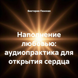 Наполнение любовью: аудиопрактика для открытия сердца