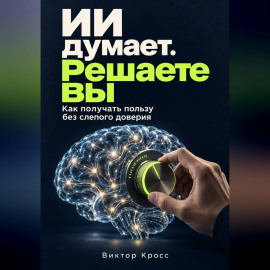 ИИ думает. Решаете вы. Как получать пользу без слепого доверия