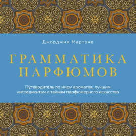 Грамматика парфюмов. Иллюстрированный путеводитель по миру ароматов, лучшим ингредиентам и тайнам парфюмерного искусства