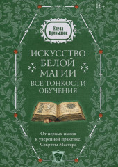 Искусство белой магии. Все тонкости обучения: от первых шагов к уверенной практике. Секреты Мастера