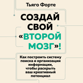 Создай свой «второй мозг»! Как построить систему поиска и организации информации, чтобы раскрыть ваш креативный потенциал