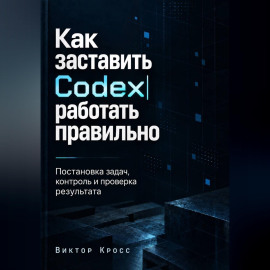 Как заставить Codex работать правильно. Постановка задач, контроль и проверка результата