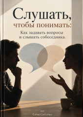 Слушать, чтобы понимать: Как задавать вопросы и слышать собеседника