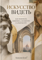 Искусство видеть. Как понимать живопись, скульптуру и архитектуру