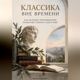 Классика вне времени. Как великие произведения помогают понять себя и мир
