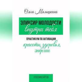 Эликсир молодости внутри тебя.  Практикум по активации красоты, здоровья, энергии