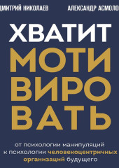 Хватит мотивировать. От психологии манипуляций к психологии человекоцентричных организаций будущего