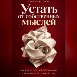 Устать от собственных мыслей. Как перестать всё обдумывать и вернуть себе спокойствие