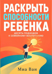Раскрыть способности ребёнка. Десять подходов к семейному воспитанию