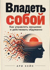 Владеть собой. Как управлять эмоциями и действовать обдуманно