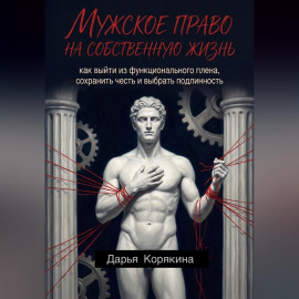 Мужское право на собственную жизнь: как выйти из функционального плена, сохранить честь и выбрать подлинность