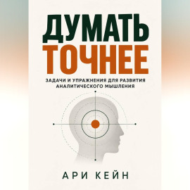 Думать точнее. Задачи и упражнения для развития аналитического мышления
