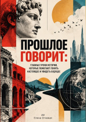 Прошлое говорит. Главные уроки истории, которые помогают понять настоящее и увидеть будущее