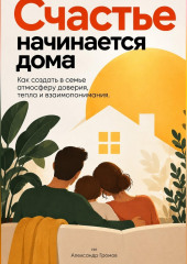 Счастье начинается дома: Как создать в семье атмосферу доверия, тепла и взаимопонимания