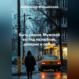 Быть рядом. Мужской взгляд на любовь, доверие и семью