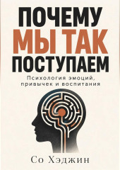 Почему мы так поступаем. Психология эмоций, привычек и воспитания