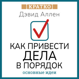 Как привести дела в порядок. Искусство продуктивности без стресса. Дэвид Аллен. Кратко